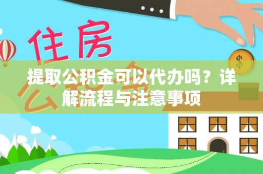 夷陵提取公积金可以代办吗？详解流程与注意事项
