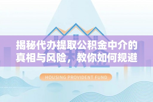 夷陵揭秘代办提取公积金中介的真相与风险，教你如何规避陷阱