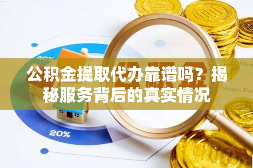 夷陵公积金提取代办靠谱吗？揭秘服务背后的真实情况