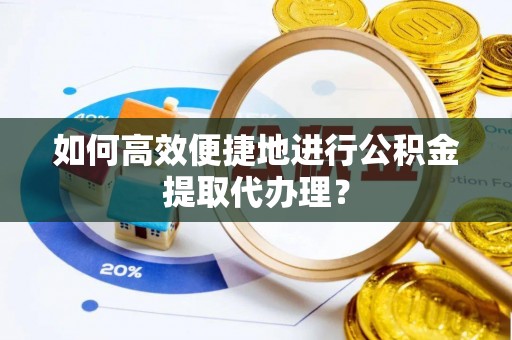 夷陵如何高效便捷地进行公积金提取代办理？