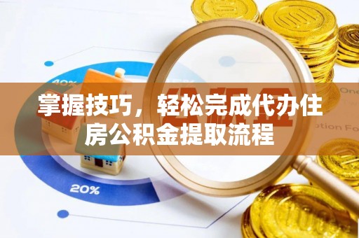 夷陵掌握技巧，轻松完成代办住房公积金提取流程