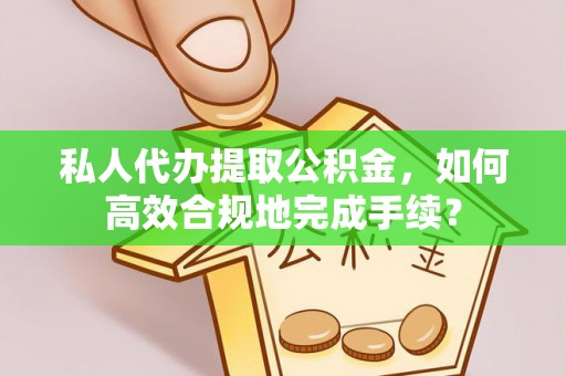 夷陵私人代办提取公积金，如何高效合规地完成手续？