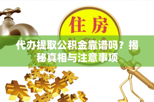 夷陵代办提取公积金靠谱吗？揭秘真相与注意事项