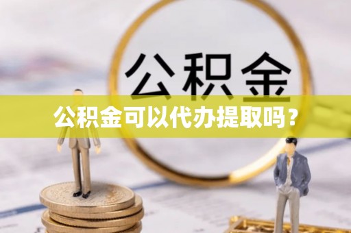 夷陵公积金可以代办提取吗？