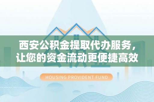 夷陵西安公积金提取代办服务，让您的资金流动更便捷高效