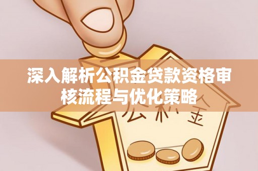 夷陵深入解析公积金贷款资格审核流程与优化策略