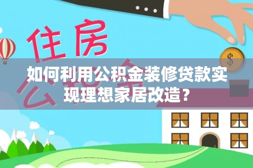 夷陵如何利用公积金装修贷款实现理想家居改造？
