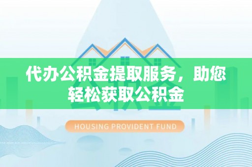 夷陵代办公积金提取服务，助您轻松获取公积金