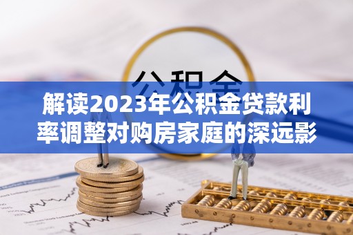 夷陵解读2023年公积金贷款利率调整对购房家庭的深远影响