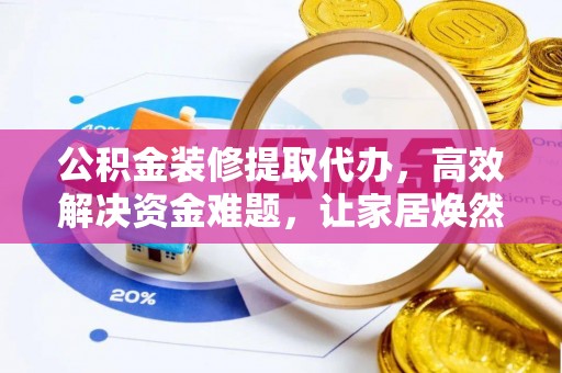 夷陵公积金装修提取代办，高效解决资金难题，让家居焕然一新