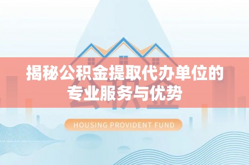 夷陵揭秘公积金提取代办单位的专业服务与优势