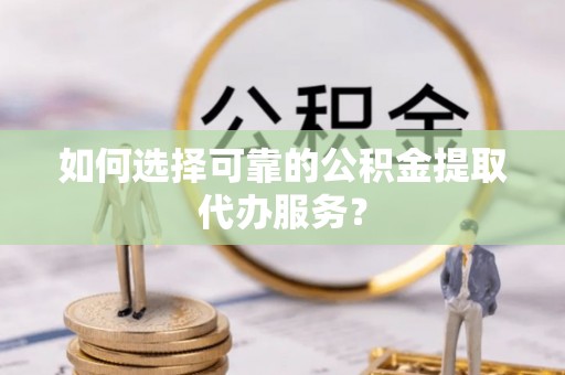 夷陵如何选择可靠的公积金提取代办服务？