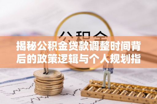 夷陵揭秘公积金贷款调整时间背后的政策逻辑与个人规划指南