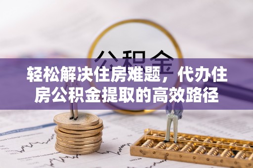 夷陵轻松解决住房难题，代办住房公积金提取的高效路径
