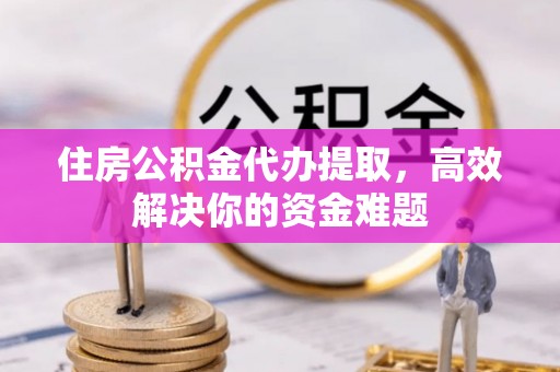 夷陵住房公积金代办提取，高效解决你的资金难题