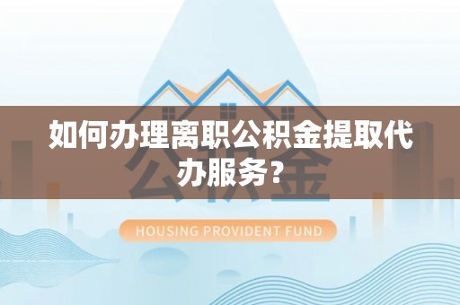 夷陵如何办理离职公积金提取代办服务？