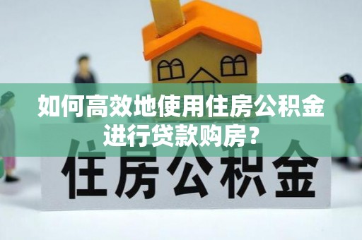 夷陵如何高效地使用住房公积金进行贷款购房？