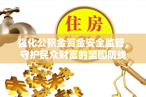 夷陵强化公积金资金安全监管，守护民众财富的坚固防线