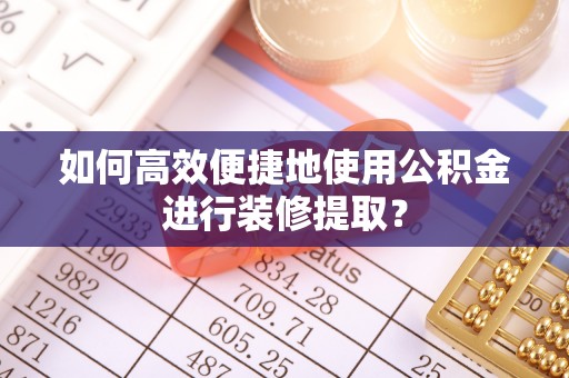 夷陵如何高效便捷地使用公积金进行装修提取？
