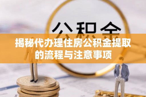 夷陵揭秘代办理住房公积金提取的流程与注意事项