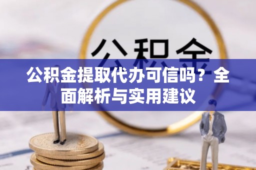 夷陵公积金提取代办可信吗？全面解析与实用建议