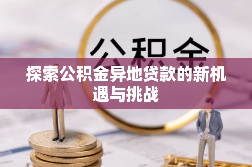 夷陵探索公积金异地贷款的新机遇与挑战