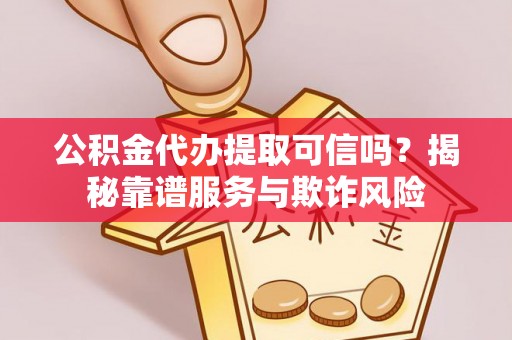 夷陵公积金代办提取可信吗？揭秘靠谱服务与欺诈风险