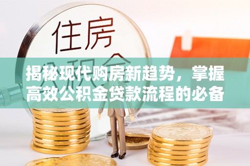 夷陵揭秘现代购房新趋势，掌握高效公积金贷款流程的必备指南