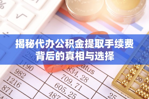 夷陵揭秘代办公积金提取手续费背后的真相与选择