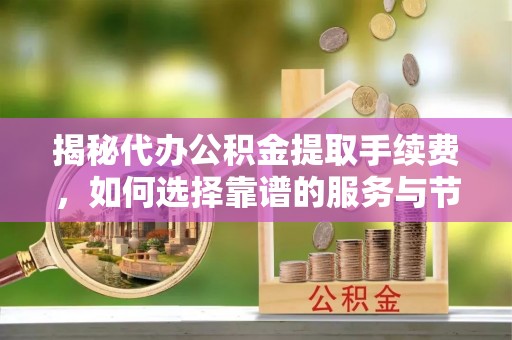 夷陵揭秘代办公积金提取手续费，如何选择靠谱的服务与节省成本
