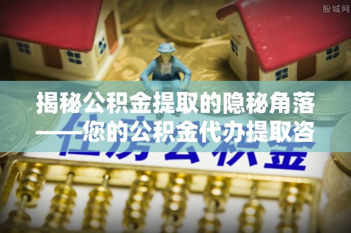 夷陵揭秘公积金提取的隐秘角落——您的公积金代办提取咨询指南