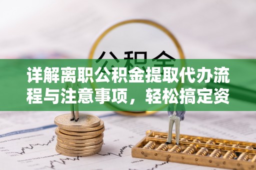 夷陵详解离职公积金提取代办流程与注意事项，轻松搞定资金提取