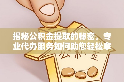 夷陵揭秘公积金提取的秘密，专业代办服务如何助您轻松拿钱