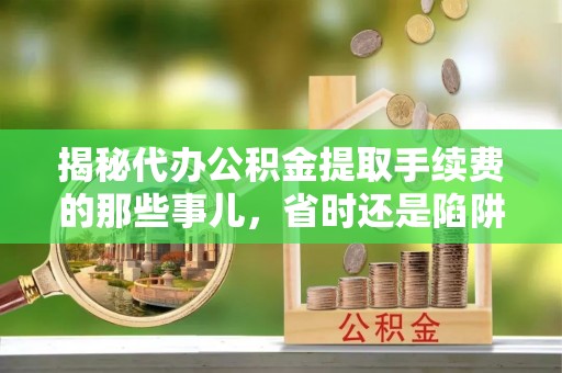夷陵揭秘代办公积金提取手续费的那些事儿，省时还是陷阱？