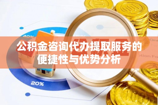 夷陵公积金咨询代办提取服务的便捷性与优势分析
