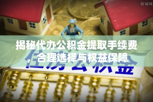 夷陵揭秘代办公积金提取手续费，合理选择与权益保障