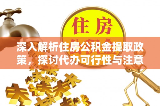 夷陵深入解析住房公积金提取政策，探讨代办可行性与注意事项