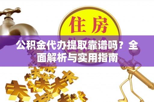 夷陵公积金代办提取靠谱吗？全面解析与实用指南