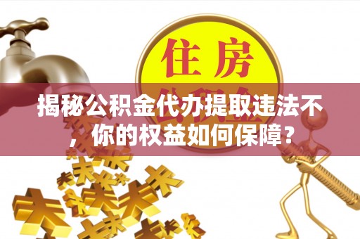 夷陵揭秘公积金代办提取违法不，你的权益如何保障？