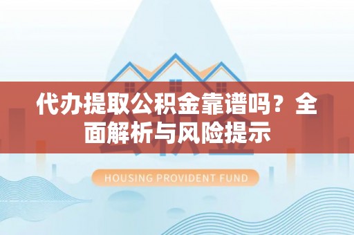 夷陵代办提取公积金靠谱吗？全面解析与风险提示