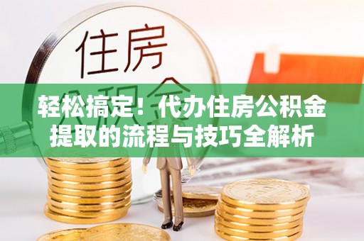 夷陵轻松搞定！代办住房公积金提取的流程与技巧全解析