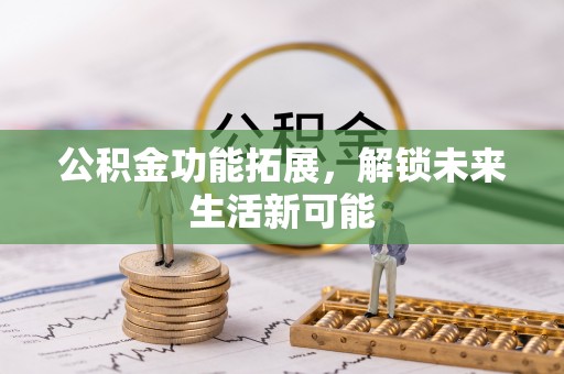 夷陵公积金功能拓展，解锁未来生活新可能