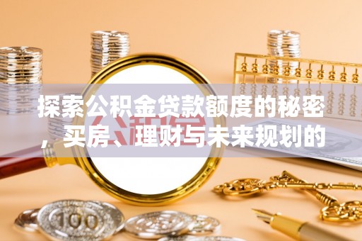 夷陵探索公积金贷款额度的秘密，买房、理财与未来规划的全方位解析