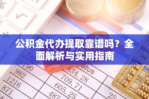 夷陵公积金代办提取靠谱吗？全面解析与实用指南