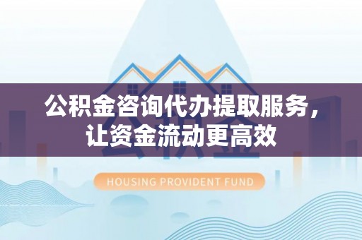 夷陵公积金咨询代办提取服务，让资金流动更高效