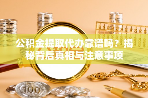 夷陵公积金提取代办靠谱吗？揭秘背后真相与注意事项