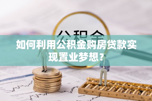 夷陵如何利用公积金购房贷款实现置业梦想？