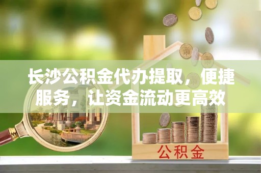 夷陵长沙公积金代办提取，便捷服务，让资金流动更高效
