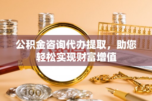 夷陵公积金咨询代办提取，助您轻松实现财富增值